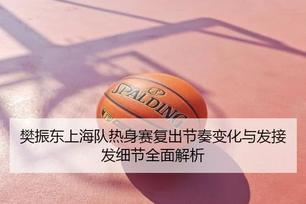 樊振东上海队热身赛复出节奏变化与发接发细节全面解析
