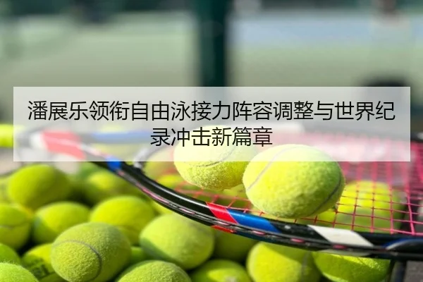 潘展乐领衔自由泳接力阵容调整与世界纪录冲击新篇章