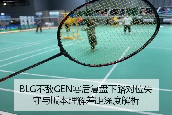 BLG不敌GEN赛后复盘下路对位失守与版本理解差距深度解析