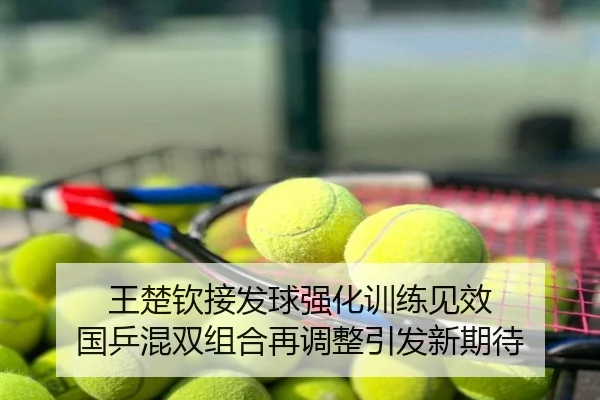 王楚钦接发球强化训练见效 国乒混双组合再调整引发新期待