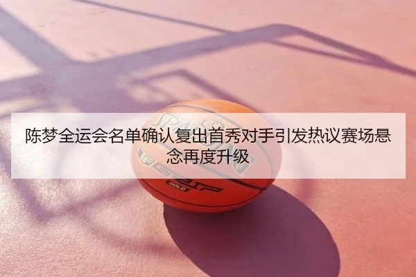 陈梦全运会名单确认复出首秀对手引发热议赛场悬念再度升级