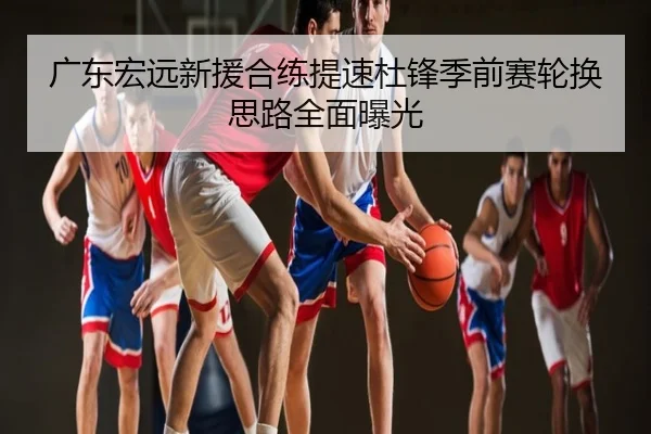 广东宏远新援合练提速杜锋季前赛轮换思路全面曝光