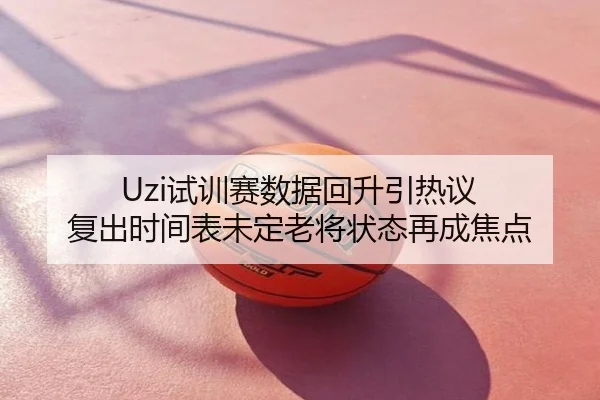 Uzi试训赛数据回升引热议 复出时间表未定老将状态再成焦点