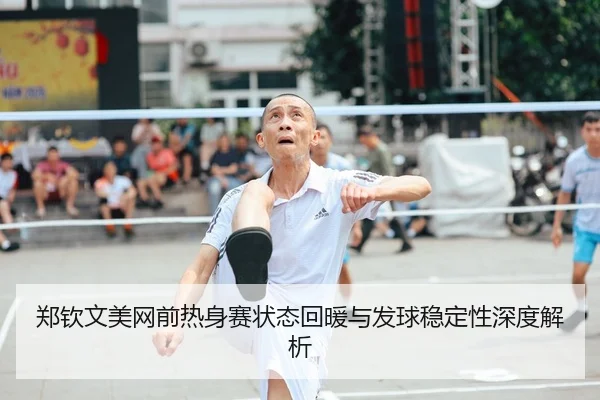 郑钦文美网前热身赛状态回暖与发球稳定性深度解析