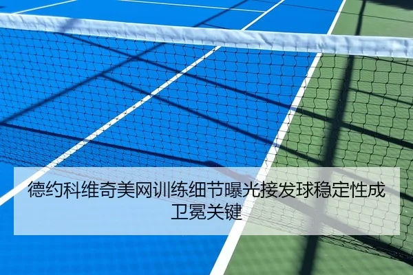 德约科维奇美网训练细节曝光接发球稳定性成卫冕关键
