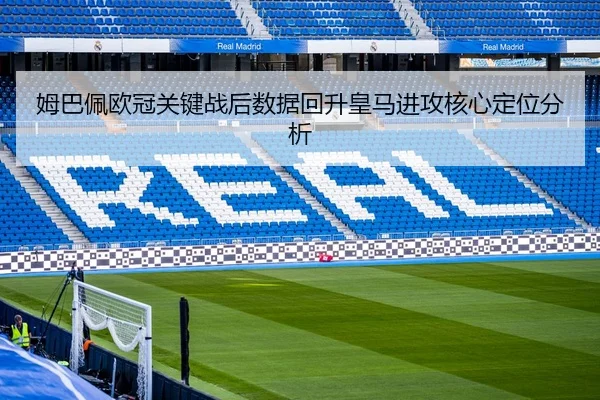 姆巴佩欧冠关键战后数据回升皇马进攻核心定位分析