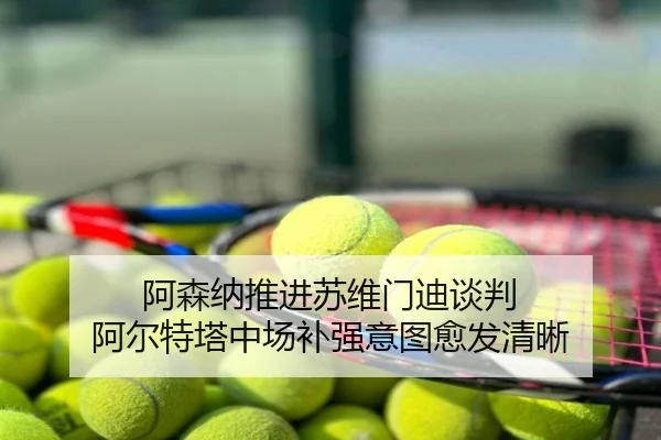 阿森纳推进苏维门迪谈判 阿尔特塔中场补强意图愈发清晰