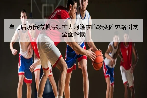 皇马后防伤病潮持续扩大阿隆索临场变阵思路引发全面解读