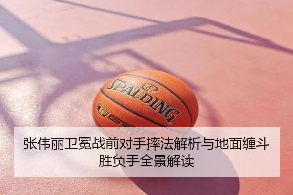 张伟丽卫冕战前对手摔法解析与地面缠斗胜负手全景解读