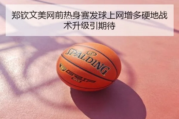 郑钦文美网前热身赛发球上网增多硬地战术升级引期待