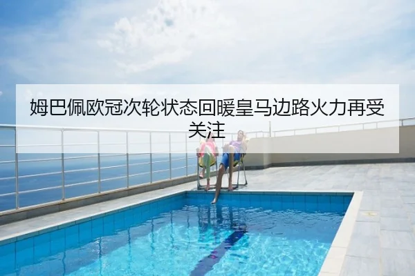姆巴佩欧冠次轮状态回暖皇马边路火力再受关注
