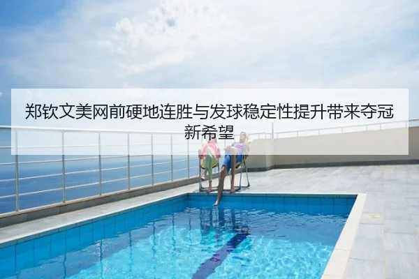 郑钦文美网前硬地连胜与发球稳定性提升带来夺冠新希望