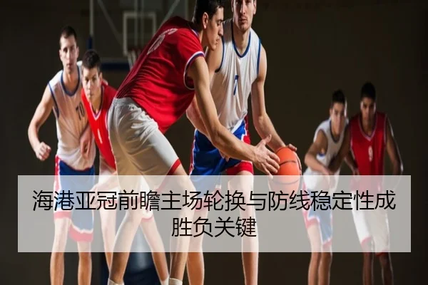 海港亚冠前瞻主场轮换与防线稳定性成胜负关键