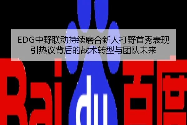 EDG中野联动持续磨合新人打野首秀表现引热议背后的战术转型与团队未来
