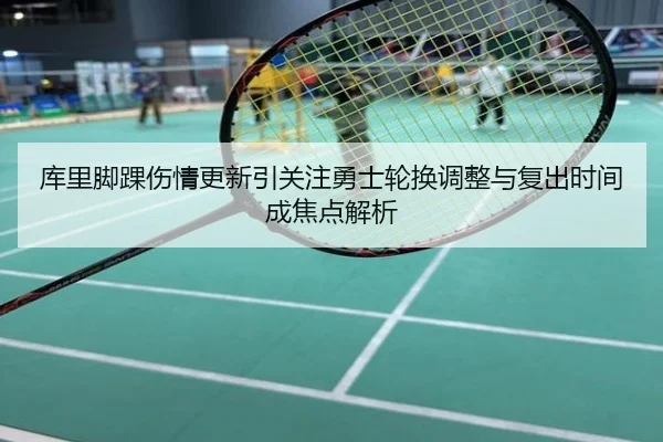 库里脚踝伤情更新引关注勇士轮换调整与复出时间成焦点解析
