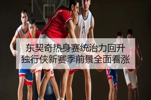 东契奇热身赛统治力回升 独行侠新赛季前景全面看涨