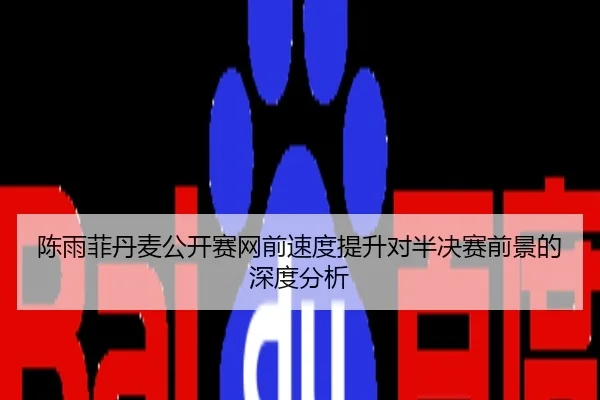陈雨菲丹麦公开赛网前速度提升对半决赛前景的深度分析