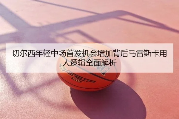 切尔西年轻中场首发机会增加背后马雷斯卡用人逻辑全面解析